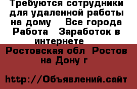 Требуются сотрудники для удаленной работы на дому. - Все города Работа » Заработок в интернете   . Ростовская обл.,Ростов-на-Дону г.